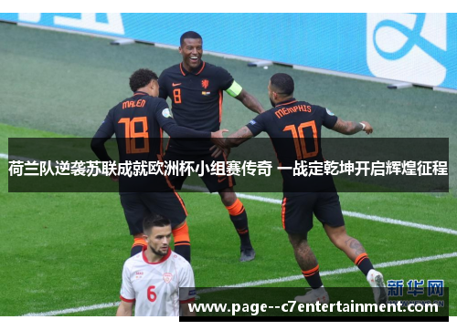荷兰队逆袭苏联成就欧洲杯小组赛传奇 一战定乾坤开启辉煌征程
