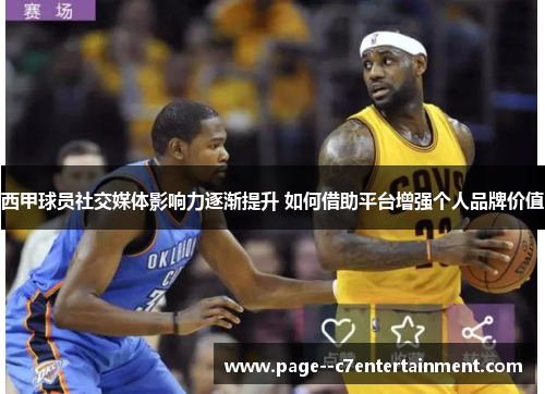 西甲球员社交媒体影响力逐渐提升 如何借助平台增强个人品牌价值 西甲球员社交媒体影响力逐渐提升 如何借助平台增强个人品牌价值