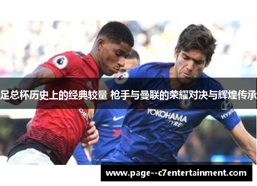 足总杯历史上的经典较量 枪手与曼联的荣耀对决与辉煌传承