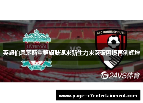 英超伯恩茅斯重整旗鼓谋求新生力求突破困境再创辉煌 英超伯恩茅斯重整旗鼓谋求新生力求突破困境再创辉煌