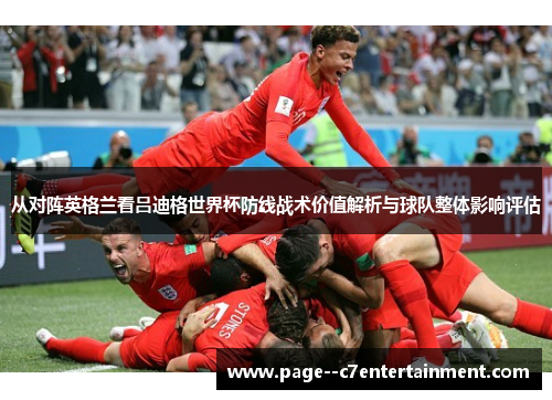 从对阵英格兰看吕迪格世界杯防线战术价值解析与球队整体影响评估 从对阵英格兰看吕迪格世界杯防线战术价值解析与球队整体影响评估