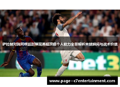 萨拉赫对阵阿根廷时展现英超顶级个人能力全景解析关键瞬间与战术价值 萨拉赫对阵阿根廷时展现英超顶级个人能力全景解析关键瞬间与战术价值