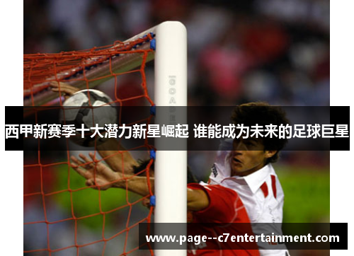 西甲新赛季十大潜力新星崛起 谁能成为未来的足球巨星