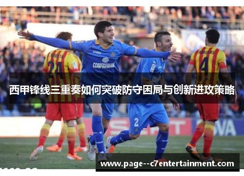 西甲锋线三重奏如何突破防守困局与创新进攻策略