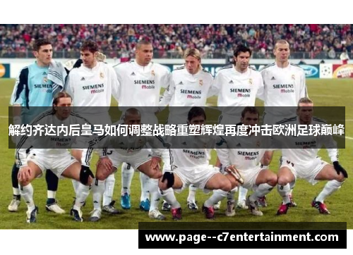 解约齐达内后皇马如何调整战略重塑辉煌再度冲击欧洲足球巅峰 解约齐达内后皇马如何调整战略重塑辉煌再度冲击欧洲足球巅峰