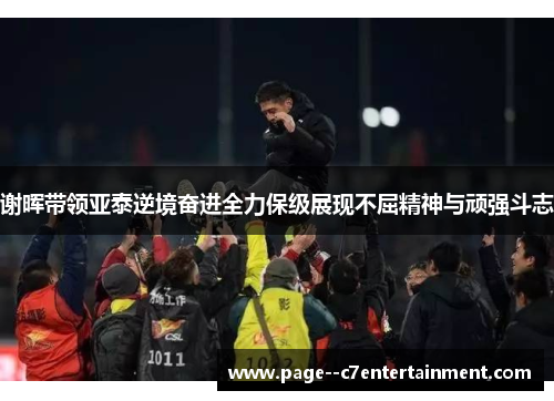谢晖带领亚泰逆境奋进全力保级展现不屈精神与顽强斗志 谢晖带领亚泰逆境奋进全力保级展现不屈精神与顽强斗志