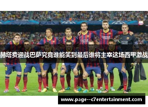 赫塔费迎战巴萨究竟谁能笑到最后谁将主宰这场西甲激战