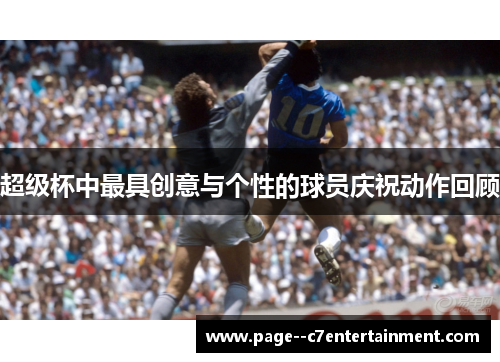 超级杯中最具创意与个性的球员庆祝动作回顾 超级杯中最具创意与个性的球员庆祝动作回顾