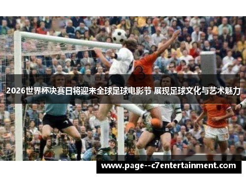 2026世界杯决赛日将迎来全球足球电影节 展现足球文化与艺术魅力