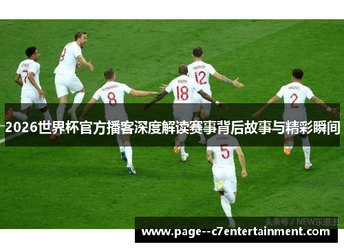 2026世界杯官方播客深度解读赛事背后故事与精彩瞬间 2026世界杯官方播客深度解读赛事背后故事与精彩瞬间