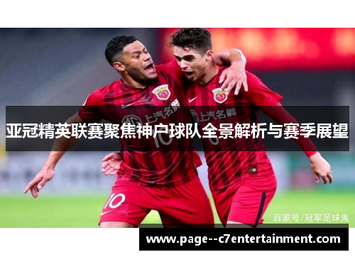 亚冠精英联赛聚焦神户球队全景解析与赛季展望