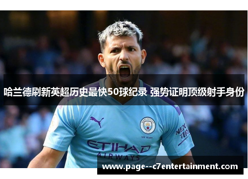 哈兰德刷新英超历史最快50球纪录 强势证明顶级射手身份 哈兰德刷新英超历史最快50球纪录 强势证明顶级射手身份