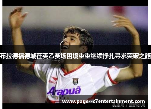 布拉德福德城在英乙赛场困境重重继续挣扎寻求突破之路 布拉德福德城在英乙赛场困境重重继续挣扎寻求突破之路