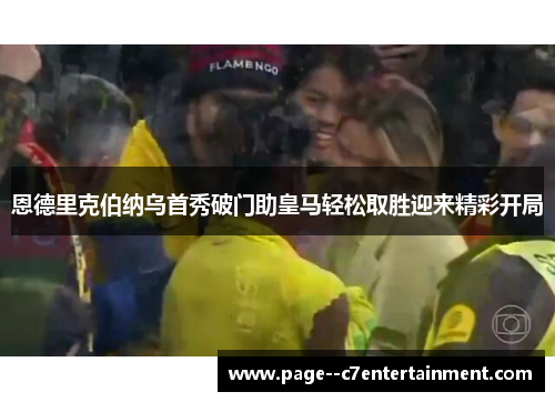 恩德里克伯纳乌首秀破门助皇马轻松取胜迎来精彩开局 恩德里克伯纳乌首秀破门助皇马轻松取胜迎来精彩开局