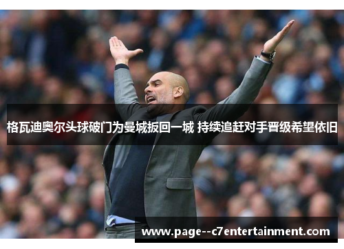 格瓦迪奥尔头球破门为曼城扳回一城 持续追赶对手晋级希望依旧