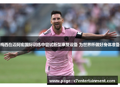 梅西在迈阿密国际训练中尝试新型康复设备 为世界杯做好身体准备
