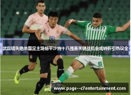 武磊错失绝杀国足主场憾平沙特十八强赛关键战机会成转折引热议全