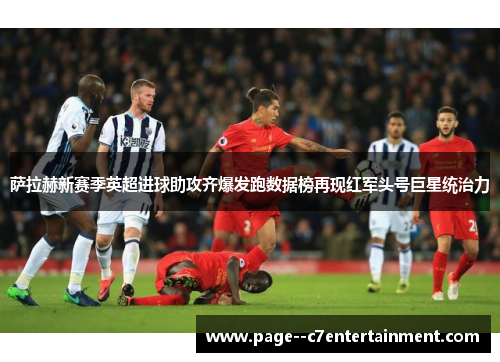 萨拉赫新赛季英超进球助攻齐爆发跑数据榜再现红军头号巨星统治力 萨拉赫新赛季英超进球助攻齐爆发跑数据榜再现红军头号巨星统治力