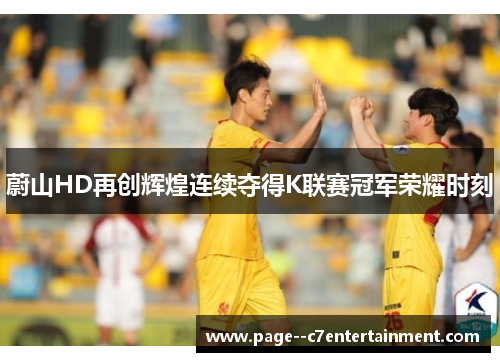 蔚山HD再创辉煌连续夺得K联赛冠军荣耀时刻