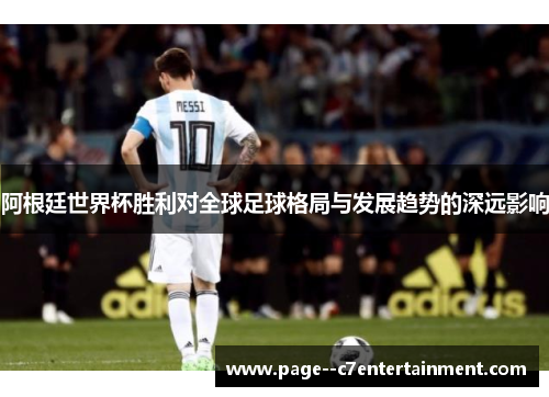 阿根廷世界杯胜利对全球足球格局与发展趋势的深远影响