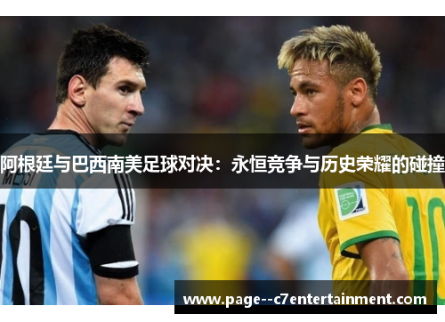 阿根廷与巴西南美足球对决：永恒竞争与历史荣耀的碰撞
