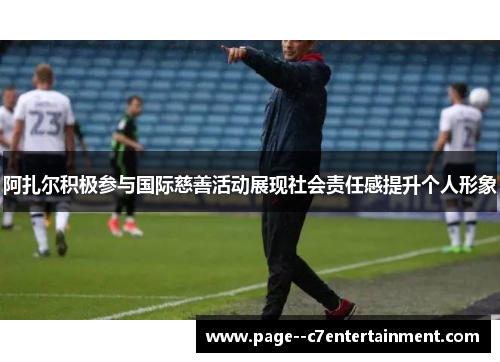 阿扎尔积极参与国际慈善活动展现社会责任感提升个人形象