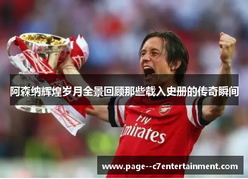 阿森纳辉煌岁月全景回顾那些载入史册的传奇瞬间