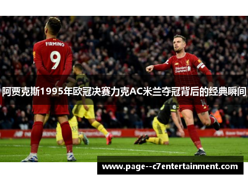 阿贾克斯1995年欧冠决赛力克AC米兰夺冠背后的经典瞬间
