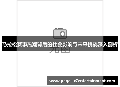 马拉松赛事热潮背后的社会影响与未来挑战深入剖析