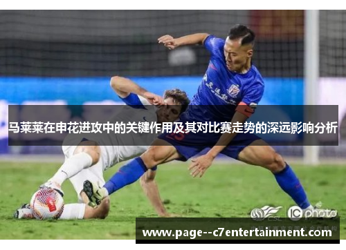 马莱莱在申花进攻中的关键作用及其对比赛走势的深远影响分析