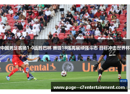 中国男足客场1-0战胜巴林 晋级18强再展顽强斗志 目标冲击世界杯 中国男足客场1-0战胜巴林 晋级18强再展顽强斗志 目标冲击世界杯