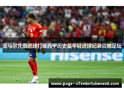 亚马尔凭借进球打破西甲历史最年轻进球纪录震撼足坛