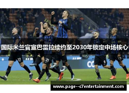 国际米兰官宣巴雷拉续约至2030年锁定中场核心 国际米兰官宣巴雷拉续约至2030年锁定中场核心