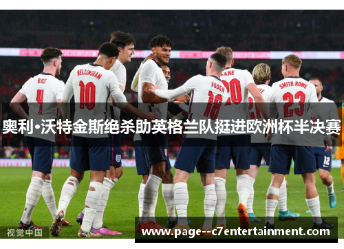 奥利·沃特金斯绝杀助英格兰队挺进欧洲杯半决赛 奥利·沃特金斯绝杀助英格兰队挺进欧洲杯半决赛
