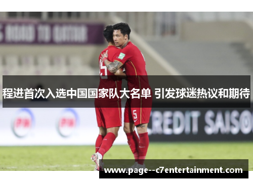 程进首次入选中国国家队大名单 引发球迷热议和期待