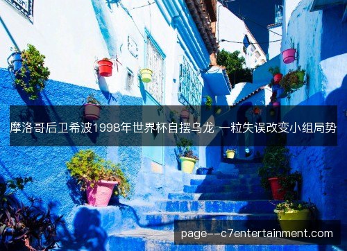 摩洛哥后卫希波1998年世界杯自摆乌龙 一粒失误改变小组局势 摩洛哥后卫希波1998年世界杯自摆乌龙 一粒失误改变小组局势